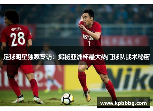 足球明星独家专访：揭秘亚洲杯最大热门球队战术秘密