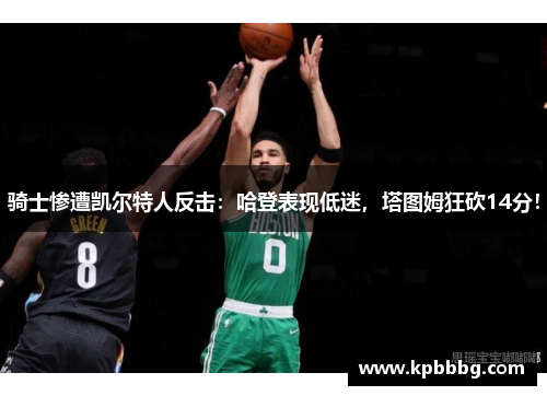 骑士惨遭凯尔特人反击：哈登表现低迷，塔图姆狂砍14分！